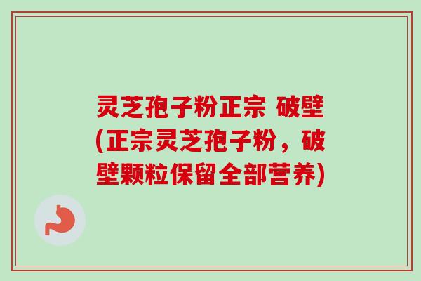 灵芝孢子粉正宗 破壁(正宗灵芝孢子粉,破壁颗粒保留全部营养) 灵芝孢子粉正宗 破壁(正宗灵芝孢子粉,破壁颗粒保留全部营养)