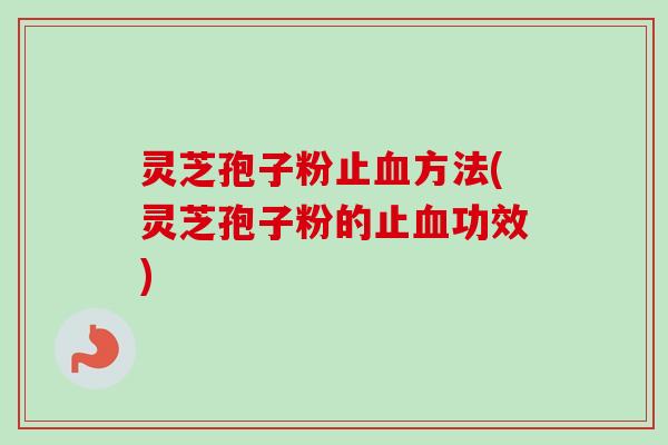 灵芝孢子粉止方法(灵芝孢子粉的止功效) 灵芝孢子粉止方法(灵芝孢子粉的止功效)