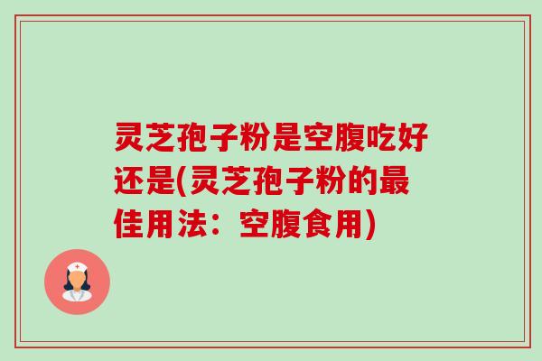 灵芝孢子粉是空腹吃好还是(灵芝孢子粉的佳用法:空腹食用) 灵芝孢子粉是空腹吃好还是(灵芝孢子粉的佳用法:空腹食用)