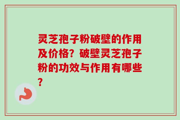 灵芝孢子粉破壁的作用及价格?破壁灵芝孢子粉的功效与作用有哪些? 灵芝孢子粉破壁的作用及价格?破壁灵芝孢子粉的功效与作用有哪些?
