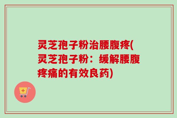 灵芝孢子粉腰腹疼(灵芝孢子粉：缓解腰腹的有效良药)