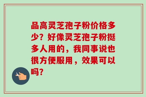 品高灵芝孢子粉价格多少？好像灵芝孢子粉挺多人用的，我同事说也很方便服用，效果可以吗？