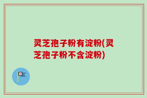 灵芝孢子粉有淀粉(灵芝孢子粉不含淀粉) 灵芝孢子粉有淀粉(灵芝孢子粉不含淀粉)