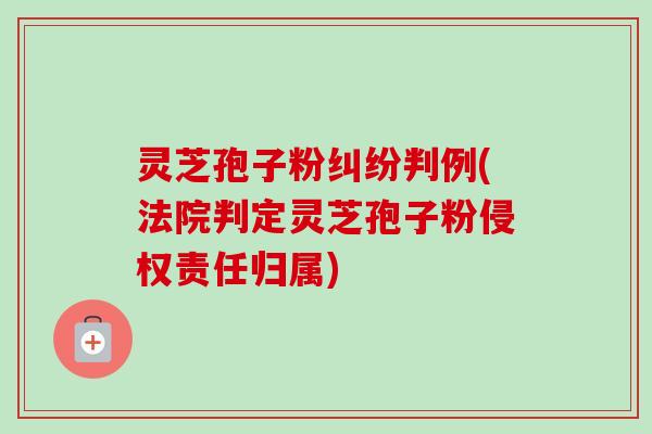 灵芝孢子粉纠纷判例(法院判定灵芝孢子粉侵权责任归属) 灵芝孢子粉纠纷判例(法院判定灵芝孢子粉侵权责任归属)