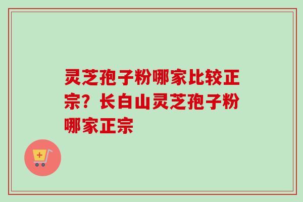 灵芝孢子粉哪家比较正宗?长白山灵芝孢子粉哪家正宗 灵芝孢子粉哪家比较正宗?长白山灵芝孢子粉哪家正宗