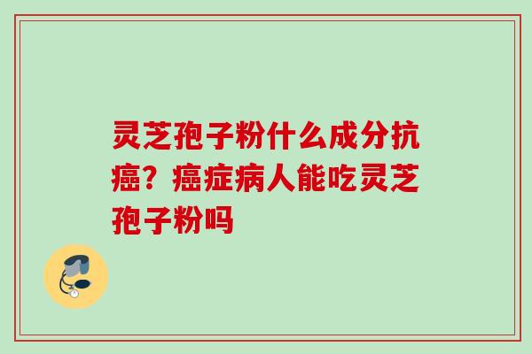 灵芝孢子粉什么成分抗?症人能吃灵芝孢子粉吗 灵芝孢子粉什么成分抗?症人能吃灵芝孢子粉吗