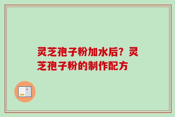灵芝孢子粉加水后?灵芝孢子粉的制作配方 灵芝孢子粉加水后?灵芝孢子粉的制作配方