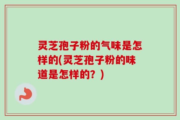 灵芝孢子粉的气味是怎样的(灵芝孢子粉的味道是怎样的?) 灵芝孢子粉的气味是怎样的(灵芝孢子粉的味道是怎样的?)