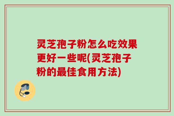灵芝孢子粉怎么吃效果更好一些呢(灵芝孢子粉的佳食用方法)