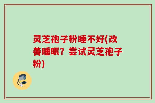灵芝孢子粉睡不好(改善?尝试灵芝孢子粉) 灵芝孢子粉睡不好(改善?尝试灵芝孢子粉)