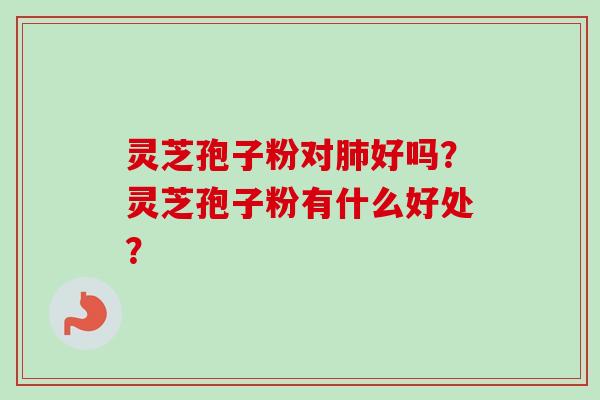 灵芝孢子粉对好吗?灵芝孢子粉有什么好处? 灵芝孢子粉对好吗?灵芝孢子粉有什么好处?