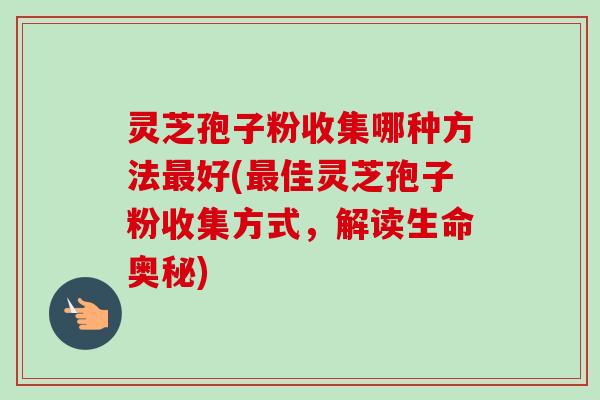 灵芝孢子粉收集哪种方法好(佳灵芝孢子粉收集方式,解读生命奥秘) 灵芝孢子粉收集哪种方法好(佳灵芝孢子粉收集方式,解读生命奥秘)