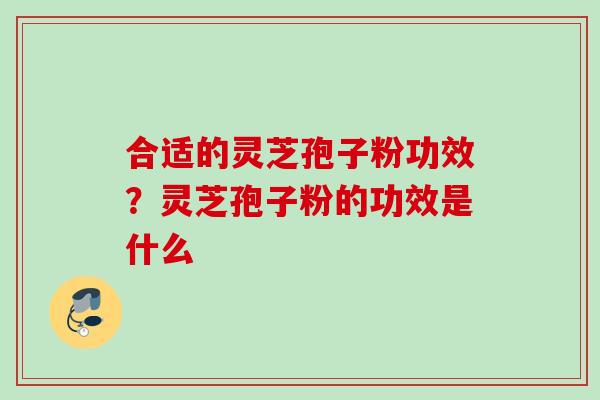 合适的灵芝孢子粉功效?灵芝孢子粉的功效是什么 合适的灵芝孢子粉功效?灵芝孢子粉的功效是什么