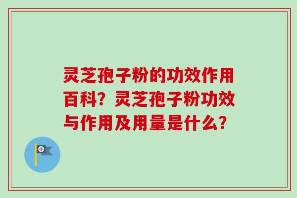 灵芝孢子粉的功效作用百科?灵芝孢子粉功效与作用及用量是什么? 灵芝孢子粉的功效作用百科?灵芝孢子粉功效与作用及用量是什么?