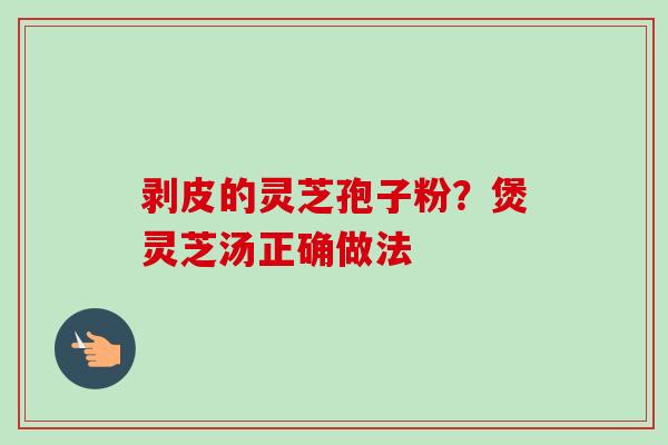 剥皮的灵芝孢子粉?煲灵芝汤正确做法 剥皮的灵芝孢子粉?煲灵芝汤正确做法