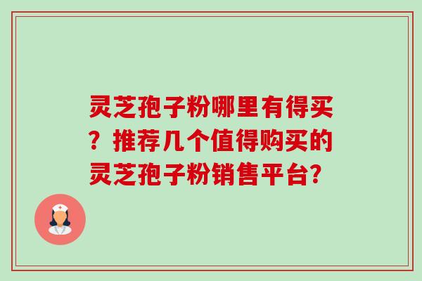灵芝孢子粉哪里有得买？推荐几个值得购买的灵芝孢子粉销售平台？