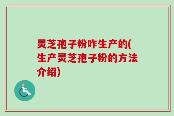 灵芝孢子粉咋生产的(生产灵芝孢子粉的方法介绍) 灵芝孢子粉咋生产的(生产灵芝孢子粉的方法介绍)