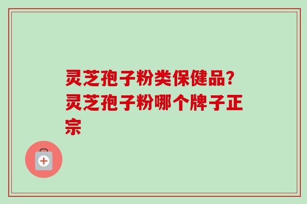 灵芝孢子粉类保健品？灵芝孢子粉哪个牌子正宗