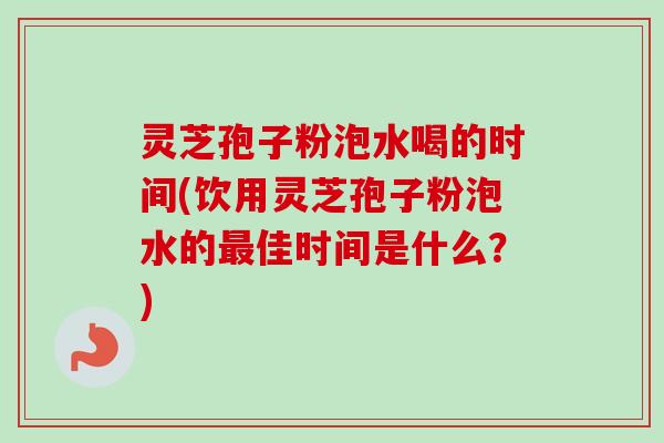 灵芝孢子粉泡水喝的时间(饮用灵芝孢子粉泡水的佳时间是什么？)