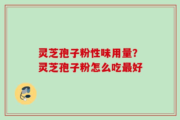 灵芝孢子粉性味用量?灵芝孢子粉怎么吃好 灵芝孢子粉性味用量?灵芝孢子粉怎么吃好