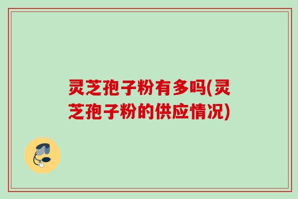 灵芝孢子粉有多吗(灵芝孢子粉的供应情况) 灵芝孢子粉有多吗(灵芝孢子粉的供应情况)