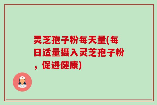 灵芝孢子粉每天量(每日适量摄入灵芝孢子粉,促进健康) 灵芝孢子粉每天量(每日适量摄入灵芝孢子粉,促进健康)