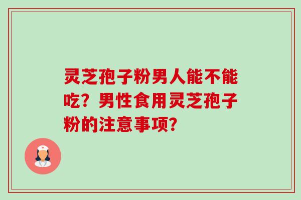 灵芝孢子粉男人能不能吃？男性食用灵芝孢子粉的注意事项？