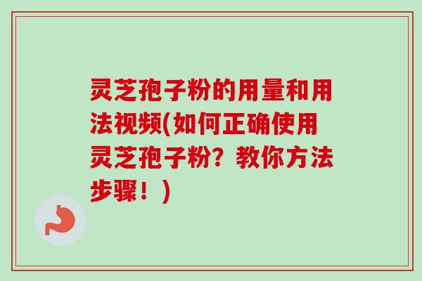 灵芝孢子粉的用量和用法视频(如何正确使用灵芝孢子粉?教你方法步骤!) 灵芝孢子粉的用量和用法视频(如何正确使用灵芝孢子粉?教你方法步骤!)