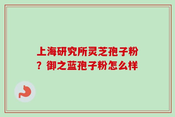 上海研究所灵芝孢子粉?御之蓝孢子粉怎么样 上海研究所灵芝孢子粉?御之蓝孢子粉怎么样
