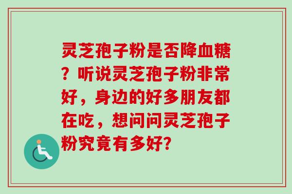 灵芝孢子粉是否降?听说灵芝孢子粉非常好,身边的好多朋友都在吃,想问问灵芝孢子粉究竟有多好? 灵芝孢子粉是否降?听说灵芝孢子粉非常好,身边的好多朋友都在吃,想问问灵芝孢子粉究竟有多好?