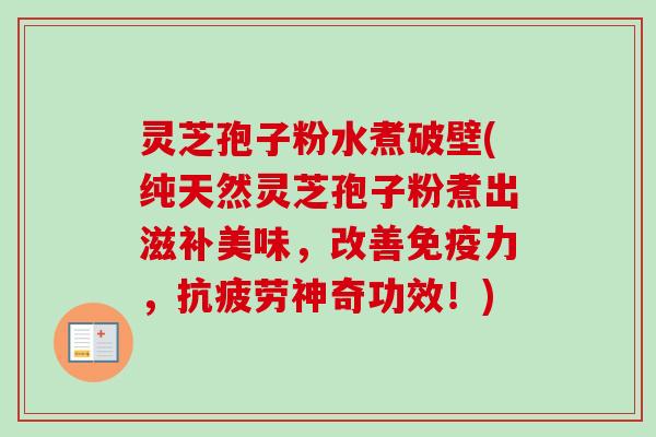 灵芝孢子粉水煮破壁(纯天然灵芝孢子粉煮出滋补美味,改善免疫力,神奇功效!) 灵芝孢子粉水煮破壁(纯天然灵芝孢子粉煮出滋补美味,改善免疫力,神奇功效!)
