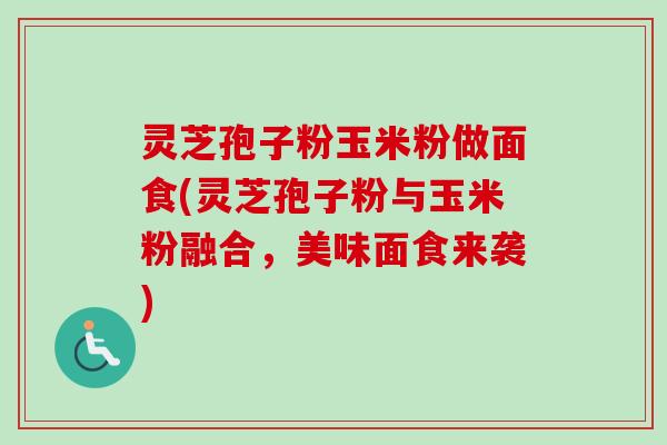 灵芝孢子粉玉米粉做面食(灵芝孢子粉与玉米粉融合,美味面食来袭) 灵芝孢子粉玉米粉做面食(灵芝孢子粉与玉米粉融合,美味面食来袭)