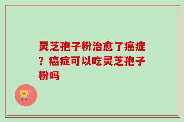 灵芝孢子粉愈了症？症可以吃灵芝孢子粉吗