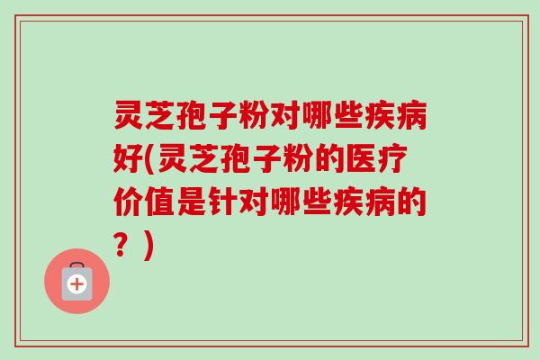 灵芝孢子粉对哪些好(灵芝孢子粉的医疗价值是针对哪些的?) 灵芝孢子粉对哪些好(灵芝孢子粉的医疗价值是针对哪些的?)