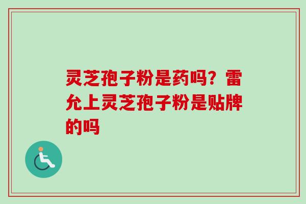 灵芝孢子粉是药吗?雷允上灵芝孢子粉是贴牌的吗 灵芝孢子粉是药吗?雷允上灵芝孢子粉是贴牌的吗