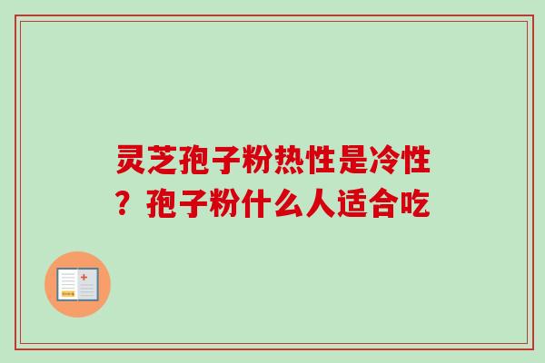 灵芝孢子粉热性是冷性?孢子粉什么人适合吃 灵芝孢子粉热性是冷性?孢子粉什么人适合吃