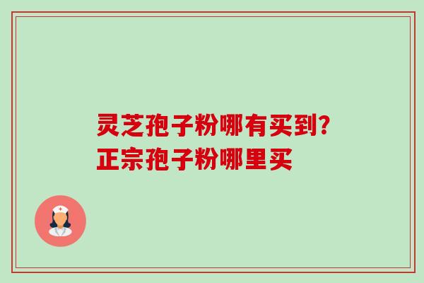 灵芝孢子粉哪有买到?正宗孢子粉哪里买 灵芝孢子粉哪有买到?正宗孢子粉哪里买