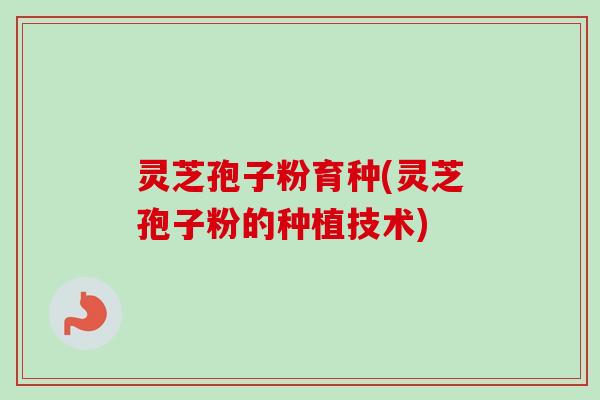灵芝孢子粉育种(灵芝孢子粉的种植技术) 灵芝孢子粉育种(灵芝孢子粉的种植技术)
