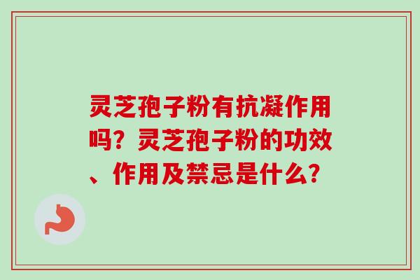 灵芝孢子粉有抗凝作用吗？灵芝孢子粉的功效、作用及禁忌是什么？