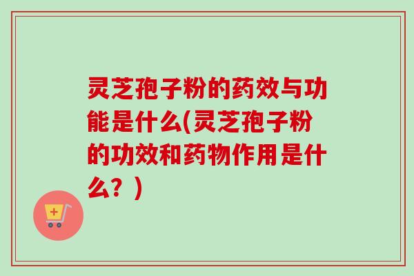 灵芝孢子粉的与功能是什么(灵芝孢子粉的功效和作用是什么?) 灵芝孢子粉的与功能是什么(灵芝孢子粉的功效和作用是什么?)