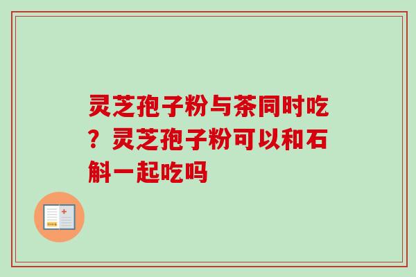 灵芝孢子粉与茶同时吃？灵芝孢子粉可以和石斛一起吃吗