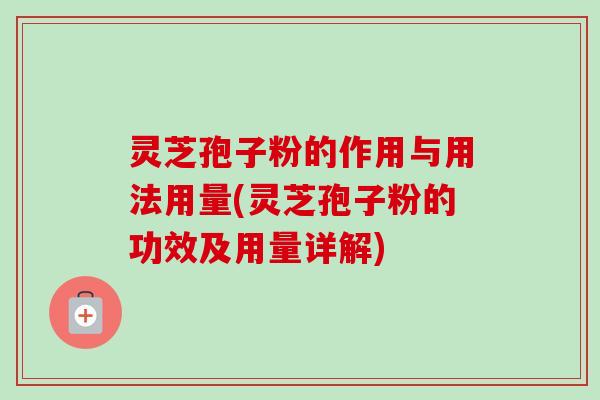 灵芝孢子粉的作用与用法用量(灵芝孢子粉的功效及用量详解)