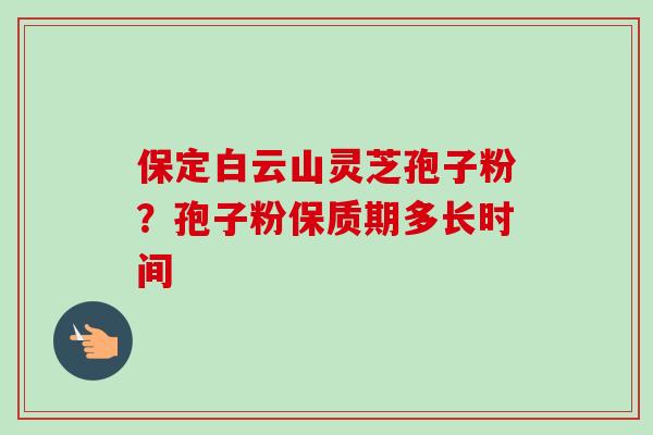 保定白云山灵芝孢子粉?孢子粉保质期多长时间 保定白云山灵芝孢子粉?孢子粉保质期多长时间