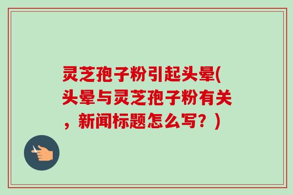 灵芝孢子粉引起头晕(头晕与灵芝孢子粉有关,新闻标题怎么写?) 灵芝孢子粉引起头晕(头晕与灵芝孢子粉有关,新闻标题怎么写?)
