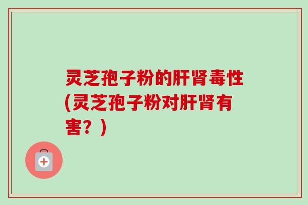灵芝孢子粉的毒性(灵芝孢子粉对有害?) 灵芝孢子粉的毒性(灵芝孢子粉对有害?)