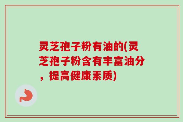 灵芝孢子粉有油的(灵芝孢子粉含有丰富油分，提高健康素质)