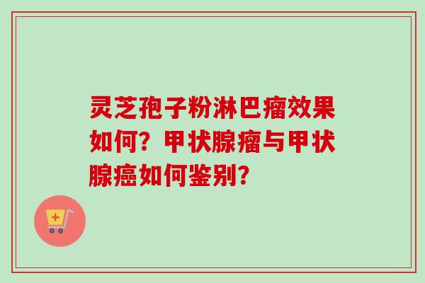 灵芝孢子粉淋巴瘤效果如何?瘤与如何鉴别? 灵芝孢子粉淋巴瘤效果如何?瘤与如何鉴别?