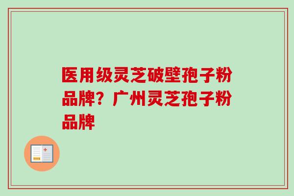 医用级灵芝破壁孢子粉品牌?广州灵芝孢子粉品牌 医用级灵芝破壁孢子粉品牌?广州灵芝孢子粉品牌