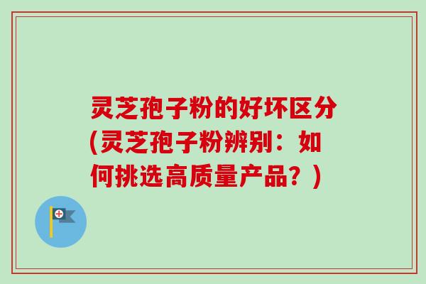 灵芝孢子粉的好坏区分(灵芝孢子粉辨别:如何挑选高质量产品?) 灵芝孢子粉的好坏区分(灵芝孢子粉辨别:如何挑选高质量产品?)