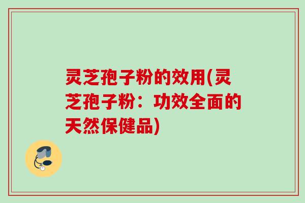 灵芝孢子粉的效用(灵芝孢子粉:功效全面的天然保健品) 灵芝孢子粉的效用(灵芝孢子粉:功效全面的天然保健品)